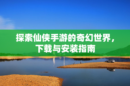 探索仙侠手游的奇幻世界，下载与安装指南