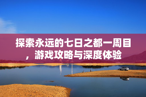探索永远的七日之都一周目，游戏攻略与深度体验