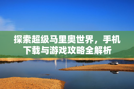 探索超级马里奥世界，手机下载与游戏攻略全解析