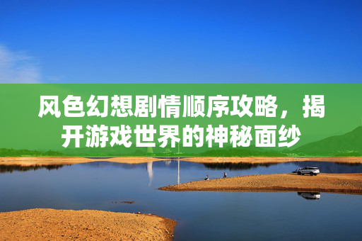 风色幻想剧情顺序攻略，揭开游戏世界的神秘面纱