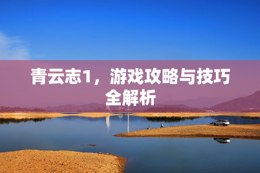 青云志1，游戏攻略与技巧全解析