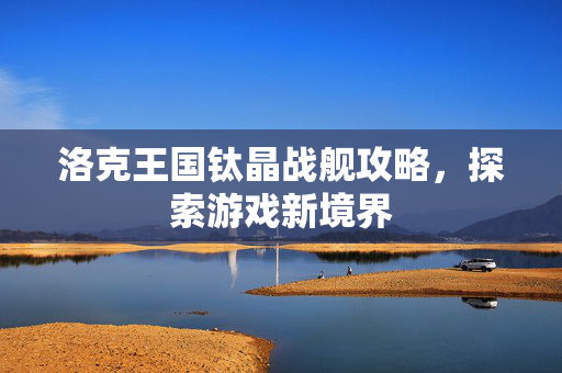 洛克王国钛晶战舰攻略，探索游戏新境界