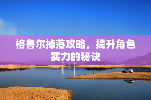 格鲁尔掉落攻略，提升角色实力的秘诀