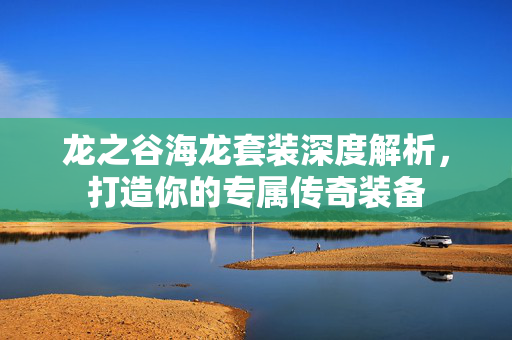 龙之谷海龙套装深度解析，打造你的专属传奇装备