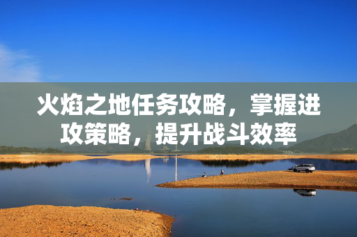 火焰之地任务攻略，掌握进攻策略，提升战斗效率