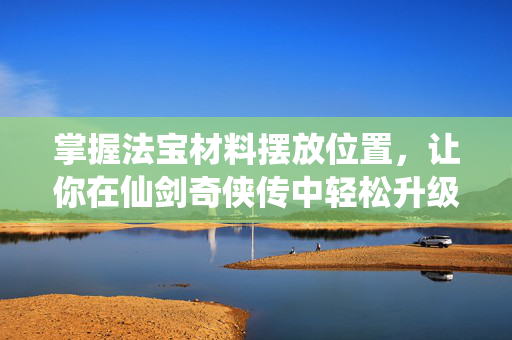 掌握法宝材料摆放位置，让你在仙剑奇侠传中轻松升级！