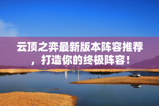 云顶之弈最新版本阵容推荐，打造你的终极阵容！