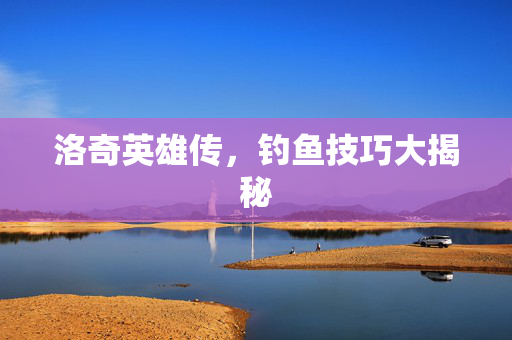 洛奇英雄传，钓鱼技巧大揭秘