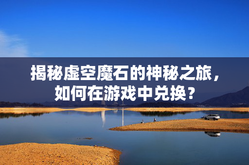 揭秘虚空魔石的神秘之旅，如何在游戏中兑换？