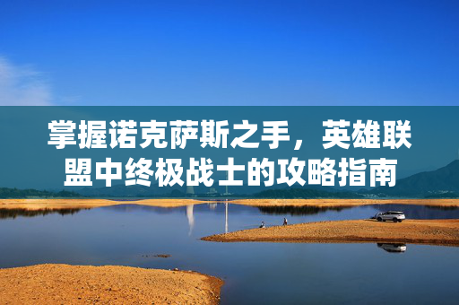 掌握诺克萨斯之手，英雄联盟中终极战士的攻略指南