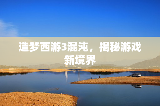 造梦西游3混沌，揭秘游戏新境界