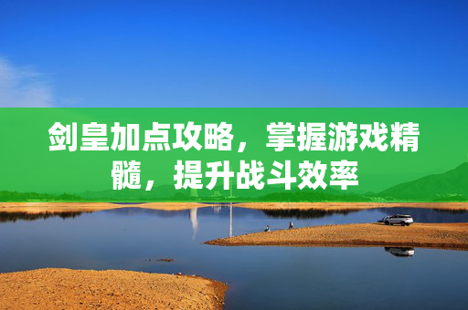 剑皇加点攻略，掌握游戏精髓，提升战斗效率