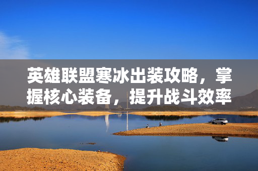 英雄联盟寒冰出装攻略，掌握核心装备，提升战斗效率