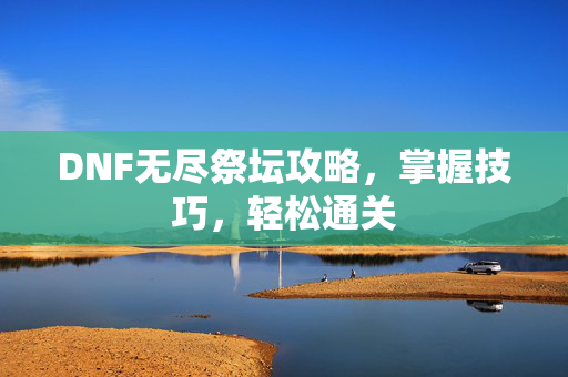 DNF无尽祭坛攻略，掌握技巧，轻松通关