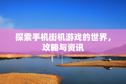 探索手机街机游戏的世界，攻略与资讯