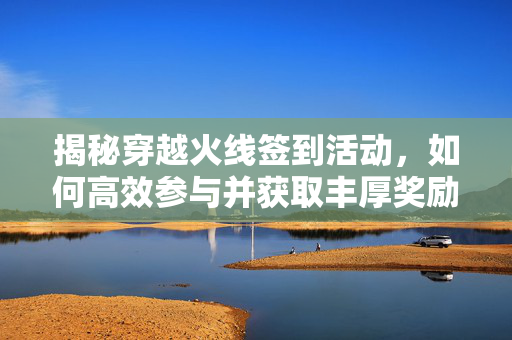 揭秘穿越火线签到活动，如何高效参与并获取丰厚奖励