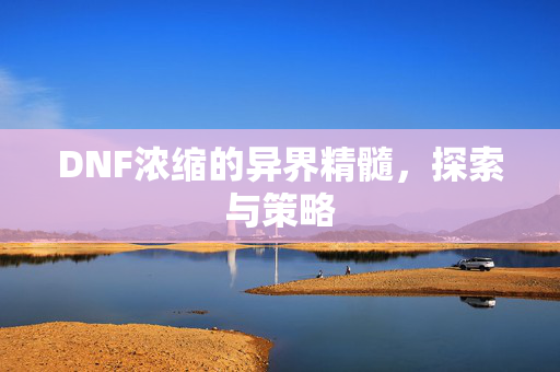 DNF浓缩的异界精髓，探索与策略
