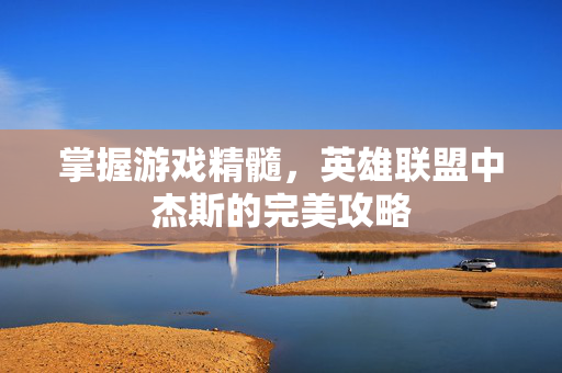 掌握游戏精髓，英雄联盟中杰斯的完美攻略