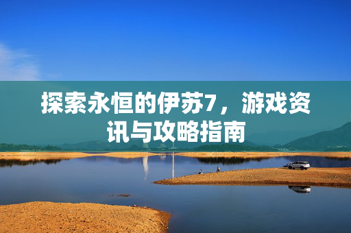 探索永恒的伊苏7，游戏资讯与攻略指南
