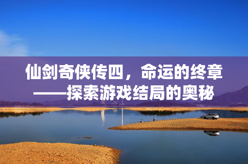 仙剑奇侠传四，命运的终章——探索游戏结局的奥秘