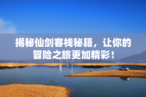 揭秘仙剑客栈秘籍，让你的冒险之旅更加精彩！