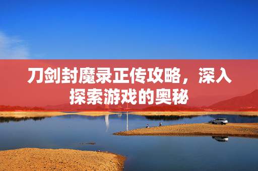 刀剑封魔录正传攻略，深入探索游戏的奥秘
