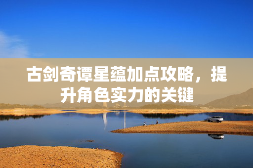 古剑奇谭星蕴加点攻略，提升角色实力的关键