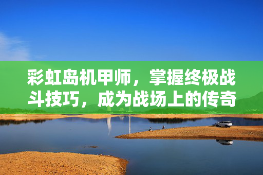 彩虹岛机甲师，掌握终极战斗技巧，成为战场上的传奇