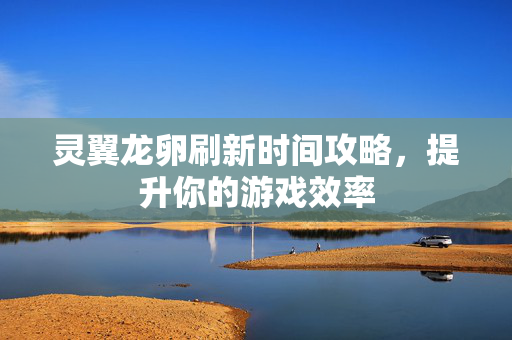 灵翼龙卵刷新时间攻略，提升你的游戏效率