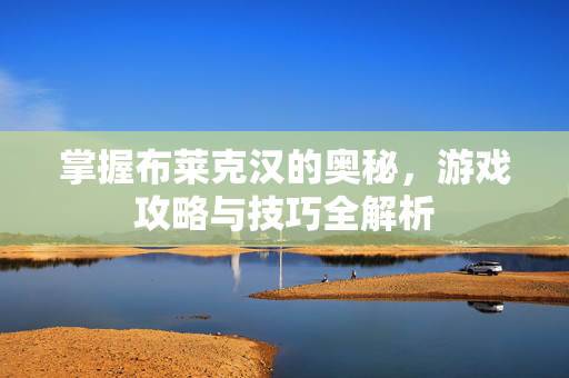 掌握布莱克汉的奥秘，游戏攻略与技巧全解析