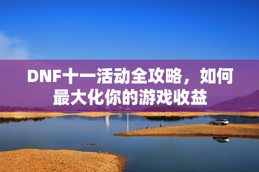 DNF十一活动全攻略，如何最大化你的游戏收益