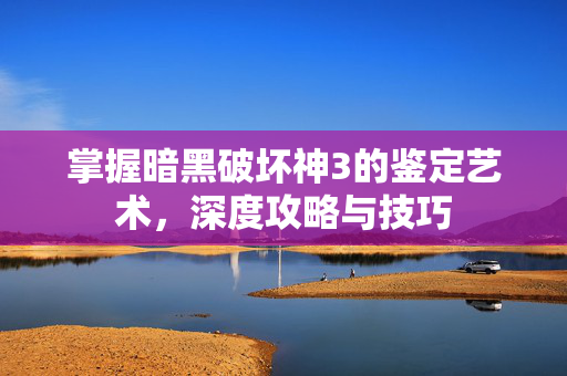 掌握暗黑破坏神3的鉴定艺术，深度攻略与技巧