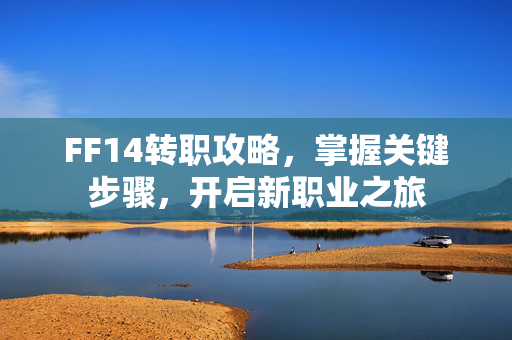 FF14转职攻略，掌握关键步骤，开启新职业之旅