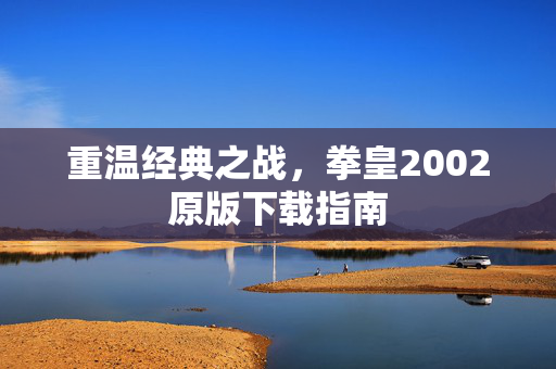 重温经典之战，拳皇2002原版下载指南