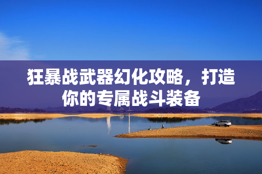 狂暴战武器幻化攻略，打造你的专属战斗装备