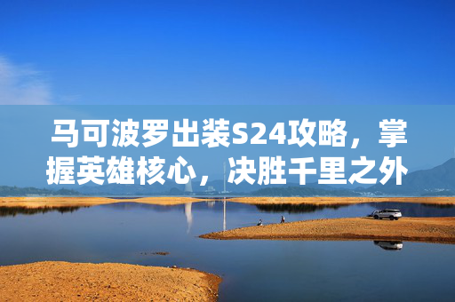 马可波罗出装S24攻略，掌握英雄核心，决胜千里之外
