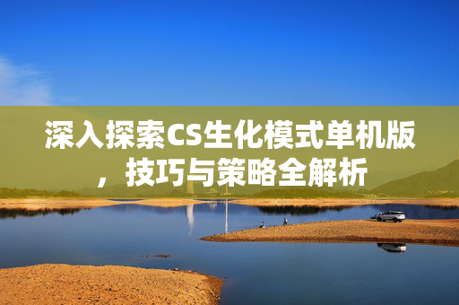 深入探索CS生化模式单机版，技巧与策略全解析