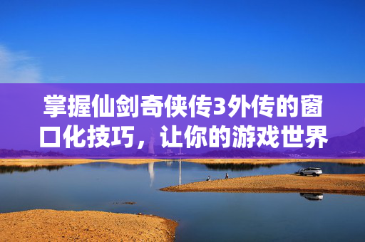 掌握仙剑奇侠传3外传的窗口化技巧，让你的游戏世界更加畅快