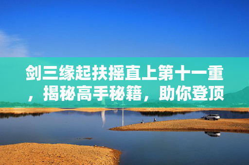 剑三缘起扶摇直上第十一重，揭秘高手秘籍，助你登顶巅峰