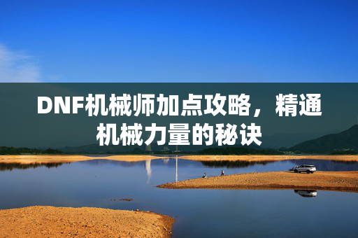 DNF机械师加点攻略，精通机械力量的秘诀