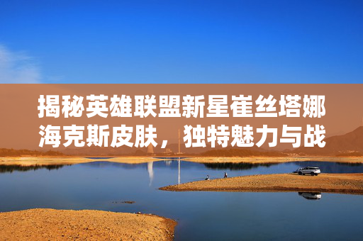 揭秘英雄联盟新星崔丝塔娜海克斯皮肤，独特魅力与战术搭配