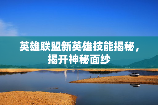 英雄联盟新英雄技能揭秘，揭开神秘面纱