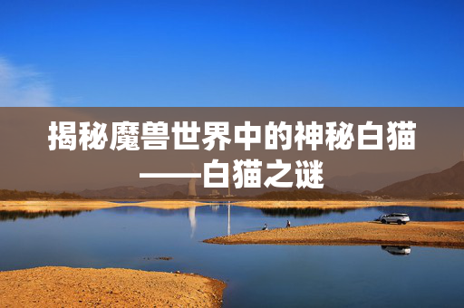 揭秘魔兽世界中的神秘白猫——白猫之谜