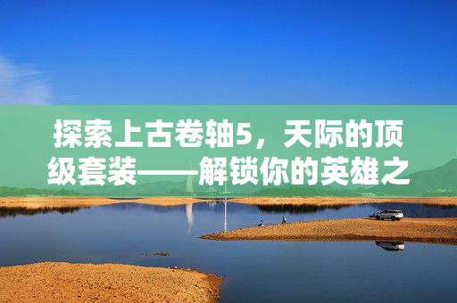 探索上古卷轴5，天际的顶级套装——解锁你的英雄之路