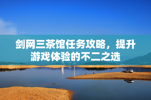 剑网三茶馆任务攻略，提升游戏体验的不二之选
