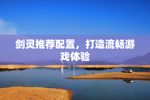 剑灵推荐配置，打造流畅游戏体验