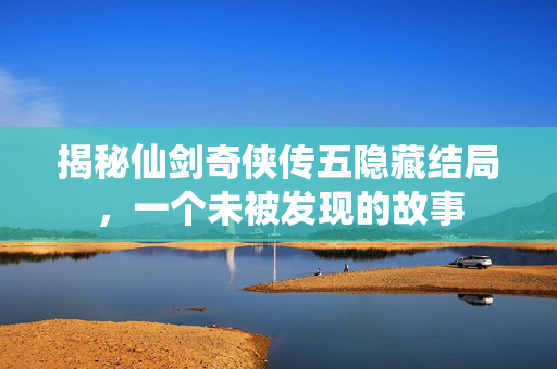 揭秘仙剑奇侠传五隐藏结局，一个未被发现的故事