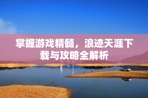 掌握游戏精髓，浪迹天涯下载与攻略全解析