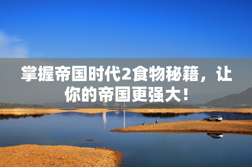 掌握帝国时代2食物秘籍，让你的帝国更强大！