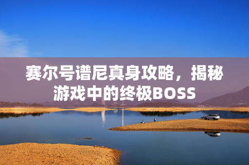 赛尔号谱尼真身攻略，揭秘游戏中的终极BOSS